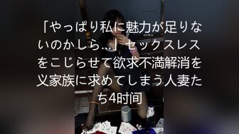 「やっぱり私に魅力が足りないのかしら…」セックスレスをこじらせて欲求不満解消を义家族に求めてしまう人妻たち4时间