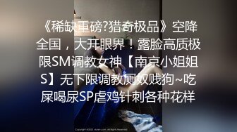 《稀缺重磅?猎奇极品》空降全国，大开眼界！露脸高质极限SM调教女神【南京小姐姐S】无下限调教厕奴贱狗~吃屎喝尿SP虐鸡针刺各种花样