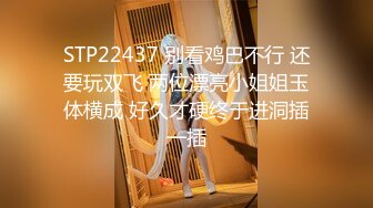 STP22437 别看鸡巴不行 还要玩双飞 两位漂亮小姐姐玉体横成 好久才硬终于进洞插一插