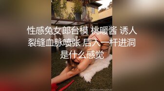 性感兔女郎台模 桃暖酱 诱人裂缝血脉喷张 后入一杆进洞是什么感觉