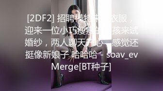 [2DF2] 招聘模特来试衣服，迎来一位小巧瘦瘦的女孩来试婚纱，两人聊天开心，感觉还挺像新娘子 哈哈哈 - soav_evMerge[BT种子]