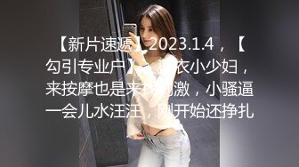 【新片速遞】2023.1.4，【勾引专业户】，蓝衣小少妇，来按摩也是来找刺激，小骚逼一会儿水汪汪，刚开始还挣扎