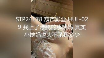 STP24178 葫芦影业 HUL-029 我上了漂亮的小姨妈 其实小姨妈也大不了我多少