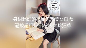 身材超好的极品无毛美女白虎逼被超粗15公分长大J8狂草