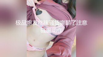 漂亮大奶淫情 这个单男超猛 操的老婆骚叫不停 又抱又亲 一逼一吊的白浆 最后口爆吃精 还把鸡鸡用嘴清理干净