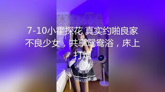 7-10小霍探花 真实约啪良家不良少女，共享鸳鸯浴，床上打炮