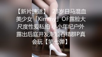 【新片速遞】✨23岁日马混血美少女「Kimmy」OF露脸大尺度性爱私拍 小小年纪户外露出后庭开发潮喷吞精群P真会玩【第七弹】