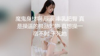 魔鬼身材啊 辰辰 丰乳肥臀 真是操逼的极品尤物 真想操一宿不射 干死她