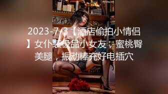 2023-7-3【酒店偷拍小情侣】女仆装极品小女友，蜜桃臀美腿，振动棒充好电插穴