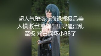  超人气堕落下海绿播极品美人模 粉丝空降千里寻逼淫乱至极 鸡巴操坏小BB了