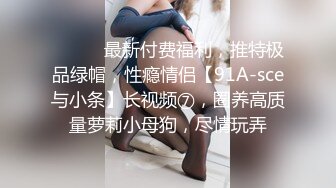 ⚫️⚫️最新付费福利，推特极品绿帽，性瘾情侣【91A-sce与小条】长视频⑦，圈养高质量萝莉小母狗，尽情玩弄