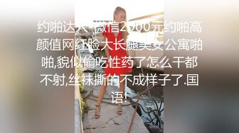 约啪达人-微信2000元约啪高颜值网红脸大长腿美女公寓啪啪,貌似偷吃性药了怎么干都不射,丝袜撕的不成样子了.国语!