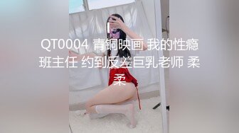 QT0004 青铜映画 我的性瘾班主任 约到反差巨乳老师 柔柔