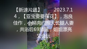 【新速片遞】 ♈ ♈  2023.7.14，【亚宝要要探花】，泡良佳作，小鲜肉约炮大长腿人妻，共浴后69舔逼，姐姐漂亮又会玩