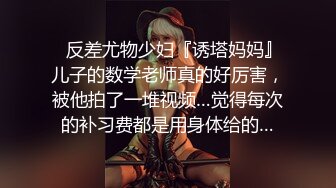 ✿反差尤物少妇『诱塔妈妈』儿子的数学老师真的好厉害，被他拍了一堆视频…觉得每次的补习费都是用身体给的…