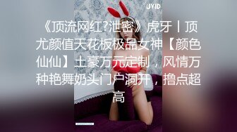 《顶流网红?泄密》虎牙丨顶尤颜值天花板极品女神【颜色仙仙】土豪万元定制，风情万种艳舞奶头门户洞开，撸点超高