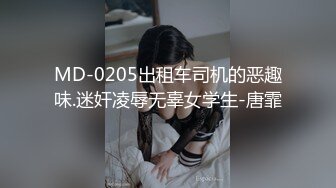 MD-0205出租车司机的恶趣味.迷奸凌辱无辜女学生-唐霏