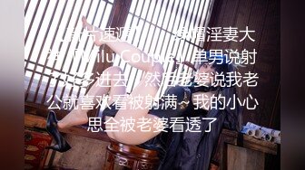 【新片速遞】   ⚡绿帽淫妻大神『Milu Couple』单男说射了好多进去，然后老婆说我老公就喜欢看被射满～我的小心思全被老婆看透了