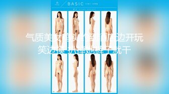 【新片速遞 】  《极品反差☀️露脸学生妹》外语大学知名公交车痴女，为了求干什么都敢玩，户外露出、吃精、3P样样精通，长相一般但真的骚