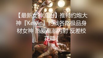 【最新女神流出】推特约炮大神『Kelvin』约战各路极品身材女神 热爱高潮内射 反差校花篇 [