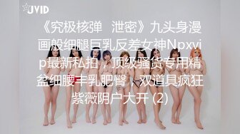 《究极核弹✅泄密》九头身漫画般细腿巨乳反差女神Npxvip最新私拍，顶级骚货专用精盆细腰丰乳肥臀，双道具疯狂紫薇阴户大开 (2)