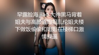 罕露脸海.jiao 大神黑马背着姐夫与高颜值姐姐乱伦姐夫楼下做饭偸偸和姐姐在楼梯口激情操逼