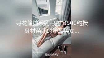 寻花偷拍系列-男主3500约操身材苗窕的洋装美女…