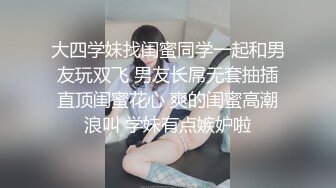 大四学妹找闺蜜同学一起和男友玩双飞 男友长屌无套抽插直顶闺蜜花心 爽的闺蜜高潮浪叫 学妹有点嫉妒啦