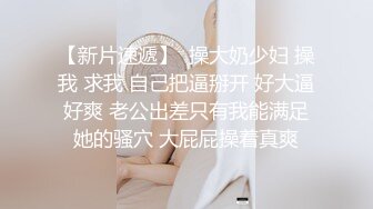 【双飞-智取其乳】男友：你胸好大呀 女友：哎呀，还是穿不好看。嘎嘎帅气，闺蜜在旁边看着骚逼都痒了！