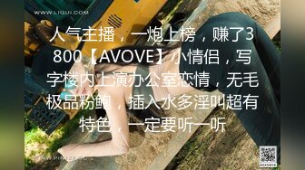 人气主播，一炮上榜，赚了3800【AVOVE】小情侣，写字楼内上演办公室恋情，无毛极品粉鲍，插入水多淫叫超有特色，一定要听一听