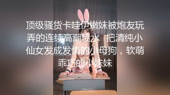 顶级骚货卡哇伊嫩妹被炮友玩弄的连续高潮喷水✅把清纯小仙女发成发情的小母狗，软萌乖巧的小妹妹