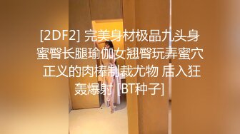 [2DF2] 完美身材极品九头身蜜臀长腿瑜伽女翘臀玩弄蜜穴 正义的肉棒制裁尤物 后入狂轰爆射 [BT种子]