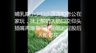 哺乳期小少妇小萍萍和老公在家玩，抹上酸奶人奶口交仰头插嘴再爆菊，抹油翘起屁股后入插菊花