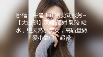 卧槽！牛逼！正宗莞式服务~【大白熊】深喉 颜射 乳胶 喷水，纯天然小美女，高质量做爱小情侣，超赞