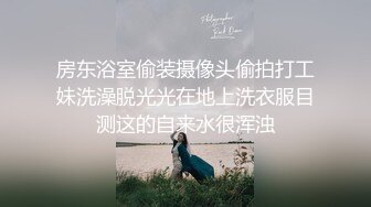  房东浴室偷装摄像头偷拍打工妹洗澡脱光光在地上洗衣服目测这的自来水很浑浊