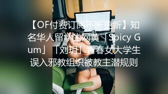 【OF付费订阅不断更新】知名华人留学生网黄「Spicy Gum」「刘玥」青春女大学生误入邪教组织被教主潜规则