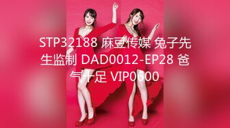 STP32188 麻豆传媒 兔子先生监制 DAD0012-EP28 爸气十足 VIP0600