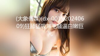 (大象傳媒)(dx-001)(20240609)狂舔猛吸無毛騷逼白嫩巨乳