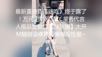 最新重磅新瓜速吃》终于露了！万元定制网易CC星秀代言人极品女皇后【灰灰娜】大开M腿掰逼裸舞抖臀模拟性爱~炸裂