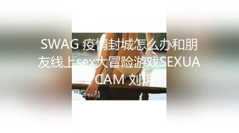 SWAG 疫情封城怎么办和朋友线上sex大冒险游戏SEXUAL CAM 刘玥