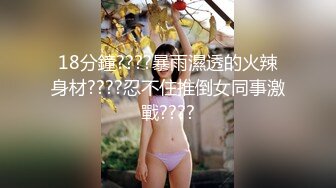 18分鐘????暴雨濕透的火辣身材????忍不住推倒女同事激戰????