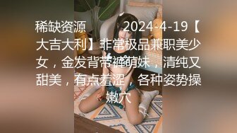 稀缺资源❤️❤️2024-4-19【大吉大利】非常极品兼职美少女，金发背带裤萌妹，清纯又甜美，有点羞涩，各种姿势操嫩穴