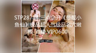 STP28714 三点全开《最靓小鱼仙》极品超人气极品名穴嫩模-雅捷 VIP0600