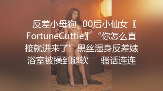 ✿反差小母狗✿00后小仙女〖FortuneCuttie〗“你怎么直接就进来了”黑丝湿身反差婊浴室被操到腿软❤️骚话连连