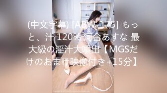 (中文字幕) [ABW-175] もっと、汁 120% 河合あすな 最大級の淫汁大噴出【MGSだけのおまけ映像付き+15分】