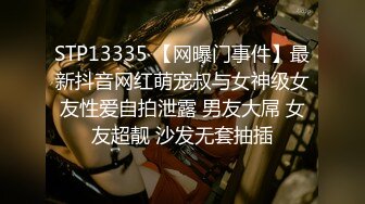 STP13335 【网曝门事件】最新抖音网红萌宠叔与女神级女友性爱自拍泄露 男友大屌 女友超靓 沙发无套抽插