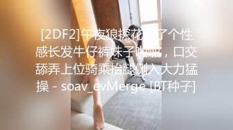 [2DF2]午夜狼探花约了个性感长发牛仔裤妹子啪啪，口交舔弄上位骑乘抬腿侧入大力猛操 - soav_evMerge [BT种子]