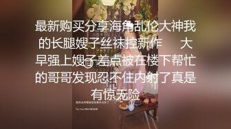 推特想乱伦的大神11111jii监控偸窥岳母和孕期老婆日常，在岳母面前偷露鸡巴疯狂在社死边缘徘徊