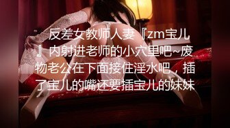 ⚡反差女教师人妻『zm宝儿』内射进老师的小穴里吧~废物老公在下面接住淫水吧，插了宝儿的嘴还要插宝儿的妹妹