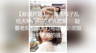 【新速片遞】    海角母子乱伦大神妈妈的丰乳肥臀❤️趁着老妈和情人打电话，必须狠狠干老妈的骚逼